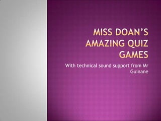 Miss Doan’s amazing quiz games With technical sound support from Mr Guinane 