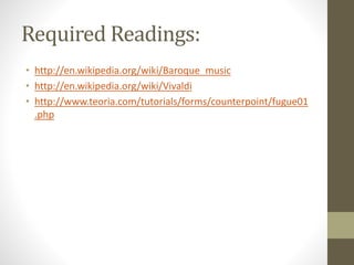 Required Readings:
• http://en.wikipedia.org/wiki/Baroque_music
• http://en.wikipedia.org/wiki/Vivaldi
• http://www.teoria.com/tutorials/forms/counterpoint/fugue01
.php
 