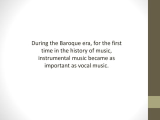 During the Baroque era, for the first
time in the history of music,
instrumental music became as
important as vocal music.
 