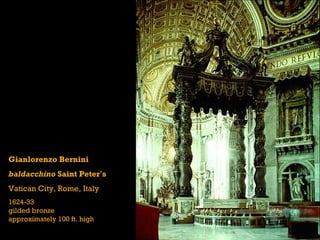 Gianlorenzo Bernini
baldacchino Saint Peter’s
Vatican City, Rome, Italy
1624-33
gilded bronze
approximately 100 ft. high
 