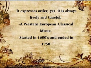 -It expresses order, yet
it is always lively and
tuneful.
-A Western European
Classical Music.
-Started in 1600’s and
ended in 1750