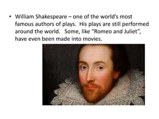 • William Shakespeare – one of the world’s most
famous authors of plays. His plays are still performed
around the world. Some, like “Romeo and Juliet”,
have even been made into movies.
 
