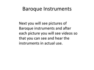 Baroque Instruments
Next you will see pictures of
Baroque instruments and after
each picture you will see videos so
that you can see and hear the
instruments in actual use.
 