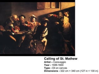 Calling of St. Mathew Artist –  Caravaggio Year -  1599-1600 Type -  Oil on canvas Dimensions -  322 cm × 340 cm (127 in × 130 in) 