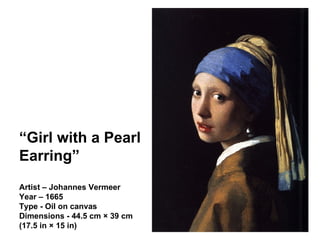 “ Girl with a Pearl Earring” Artist – Johannes Vermeer Year – 1665 Type - Oil on canvas Dimensions - 44.5 cm × 39 cm (17.5 in × 15 in) 