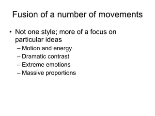 Not one style; more of a focus on particular ideas Motion and energy Dramatic contrast Extreme emotions Massive proportions Fusion of a number of movements 
