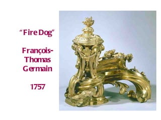 “ Fire Dog” Fran ç ois-Thomas Germain 1757 