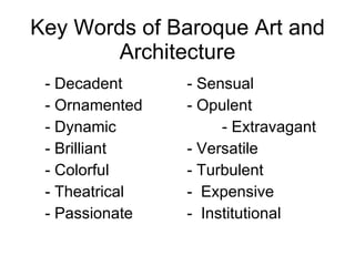 Key Words of Baroque Art and Architecture - Decadent - Sensual - Ornamented - Opulent  - Dynamic   - Extravagant - Brilliant - Versatile - Colorful - Turbulent - Theatrical -  Expensive - Passionate -  Institutional 