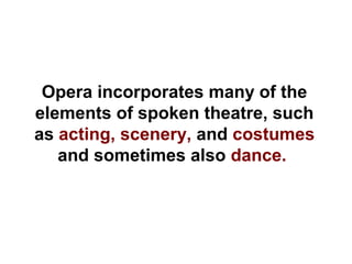 Opera incorporates many of the
elements of spoken theatre, such
as acting, scenery, and costumes
and sometimes also dance.
 