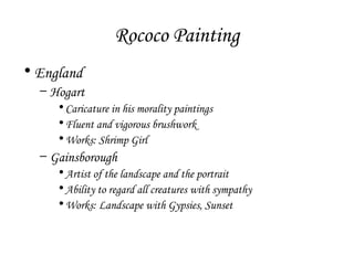 Rococo Painting
• England
– Hogart
• Caricature in his morality paintings
• Fluent and vigorous brushwork
• Works: Shrimp Girl

– Gainsborough
• Artist of the landscape and the portrait
• Ability to regard all creatures with sympathy
• Works: Landscape with Gypsies, Sunset

 