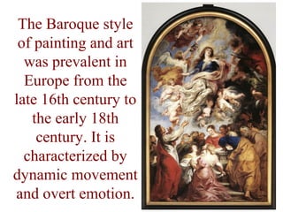 The Baroque style
 of painting and art
  was prevalent in
  Europe from the
late 16th century to
   the early 18th
    century. It is
  characterized by
dynamic movement
and overt emotion.
 
