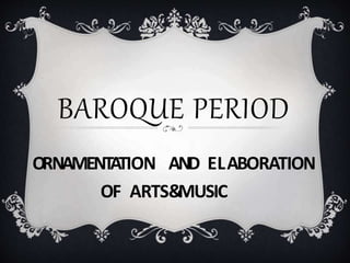 BAROQUE PERIOD
ORNAMENTATION AND ELABORATION
OF ARTS&
MUSIC
 