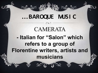 …BAROQUE M
USI C
CAMERATA
- Italian for “Salon” which
refers to a group of
Florentine writers, artists and
musicians
 