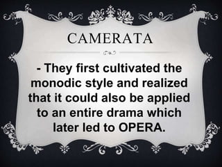 - They first cultivated the
monodic style and realized
that it could also be applied
to an entire drama which
later led to OPERA.
CAMERATA
 