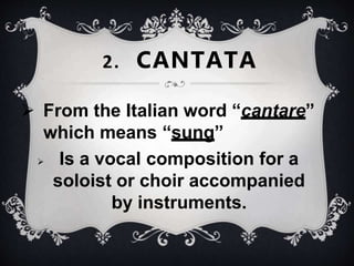  From the Italian word “cantare”
which means “sung”
 Is a vocal composition for a
soloist or choir accompanied
by instruments.
2. CANTATA
 