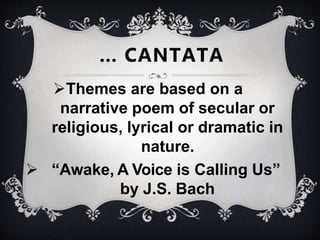 Themes are based on a
narrative poem of secular or
religious, lyrical or dramatic in
nature.
 “Awake, A Voice is Calling Us”
by J.S. Bach
… CANTATA
 