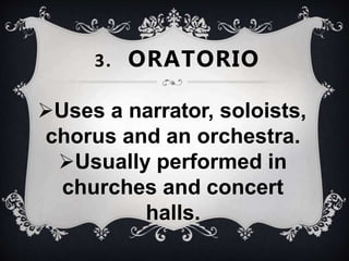 Uses a narrator, soloists,
chorus and an orchestra.
Usually performed in
churches and concert
halls.
3. ORATORIO
 