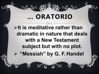 It is meditative rather than
dramatic in nature that deals
with a New Testament
subject but with no plot.
 “Messiah” by G. F. Handel
… ORATORIO
 