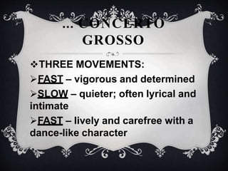 THREE MOVEMENTS:
FAST – vigorous and determined
SLOW – quieter; often lyrical and
intimate
FAST – lively and carefree with a
dance-like character
... CONCERTO
GROSSO
 