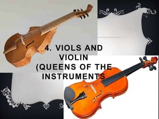4. VIOLS AND
VIOLIN
(QUEENS OF THE
INSTRUMENTS
 