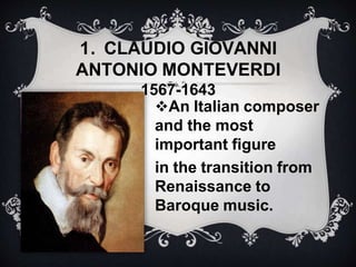 1. CLAUDIO GIOVANNI
ANTONIO MONTEVERDI
1567-1643
An Italian composer
and the most
important figure
in the transition from
Renaissance to
Baroque music.
 
