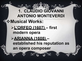 Musical Works:
L’ORFEO (1607) – first
modern opera
ARIANNA (1608) –
established his reputation as
an opera composer
1. CLAUDIO GIOVANNI
ANTONIO MONTEVERDI
 