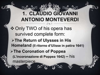  Only TWO of his opera has
survived complete form:
The Return of Ulysses in His
Homeland (II ritorno d’Ulisse in patira 1641)
The Coronation of Poppea
(L’incoronazione di Poppea 1642) – his
masterpiece
1. CLAUDIO GIOVANNI
ANTONIO MONTEVERDI
 
