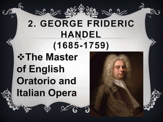 2. GEORGE FRIDERIC
HANDEL
(1685-1759)
The Master
of English
Oratorio and
Italian Opera
 