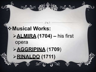 Musical Works:
ALMIRA (1704) – his first
opera
AGGRIPINA (1709)
RINALDO (1711)
 