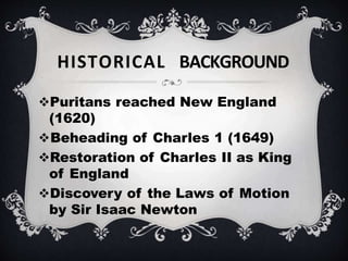 Puritans reached New England
(1620)
Beheading of Charles 1 (1649)
Restoration of Charles II as King
of England
Discovery of the Laws of Motion
by Sir Isaac Newton
HISTORICAL BACKGROUND
 