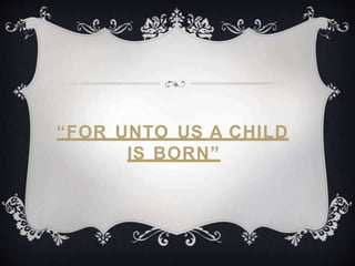 “FOR UNTO US A CHILD
IS BORN”
 