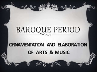 BAROQUE PERIOD
ORNAMENTATION AND ELABORATION
OF ARTS & MUSIC
 