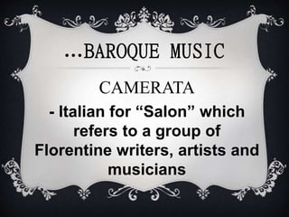 …BAROQUE MUSIC
CAMERATA
- Italian for “Salon” which
refers to a group of
Florentine writers, artists and
musicians
 