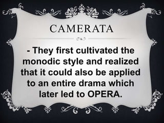 - They first cultivated the
monodic style and realized
that it could also be applied
to an entire drama which
later led to OPERA.
CAMERATA
 