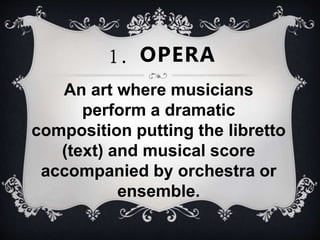 An art where musicians
perform a dramatic
composition putting the libretto
(text) and musical score
accompanied by orchestra or
ensemble.
1. OPERA
 
