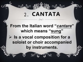  From the Italian word “cantare”
which means “sung”
 Is a vocal composition for a
soloist or choir accompanied
by instruments.
2. CANTATA
 