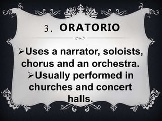 Uses a narrator, soloists,
chorus and an orchestra.
Usually performed in
churches and concert
halls.
3. ORATORIO
 