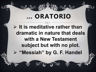  It is meditative rather than
dramatic in nature that deals
with a New Testament
subject but with no plot.
 “Messiah” by G. F. Handel
… ORATORIO
 