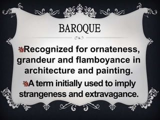 Recognized for ornateness,
grandeur and flamboyance in
architecture and painting.
Aterm initially used to imply
strangeness and extravagance.
BAROQUE
 
