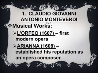 Musical Works:
L’ORFEO (1607) – first
modern opera
ARIANNA (1608) –
established his reputation as
an opera composer
1. CLAUDIO GIOVANNI
ANTONIO MONTEVERDI
 