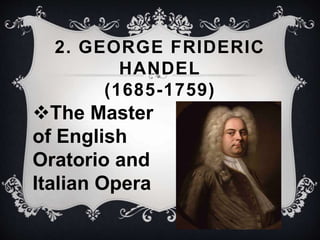 The Master
of English
Oratorio and
Italian Opera
2. GEORGE FRIDERIC
HANDEL
(1685-1759)
 