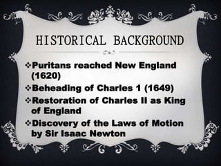 Puritans reached New England
(1620)
Beheading of Charles 1 (1649)
Restoration of Charles II as King
of England
Discovery of the Laws of Motion
by Sir Isaac Newton
HISTORICAL BACKGROUND
 