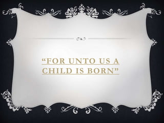 “FOR UNTO US A
CHILD IS BORN”
 