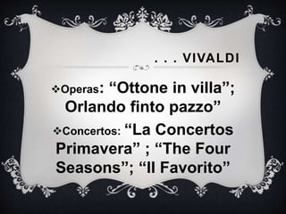 Operas: “Ottone in villa”;
Orlando finto pazzo”
Concertos: “La Concertos
Primavera” ; “The Four
Seasons”; “II Favorito”
. . . VIVALDI
 