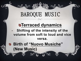 Terraced dynamics
- Shifting of the intensity of the
volume from soft to loud and vice
versa.
Birth of “Nuovo Musiche”
(New Music)
BAROQUE MUSIC
 