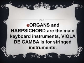 ORGANS and
HARPSICHORD are the main
keyboard instruments, VIOLA
DE GAMBA is for stringed
instruments.
 