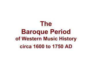 The
Baroque Period
of Western Music History
circa 1600 to 1750 AD
 