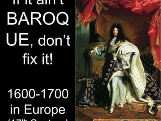 If it ain’t
BAROQ
UE, don’t
fix it!
1600-1700
in Europe
 
