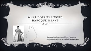 WHAT DOES THE WORD
BAROQUE MEAN?
BaroqueisaFrenchwordfromPortuguese
originsthatmeansanirregularlyshapedpear.
 