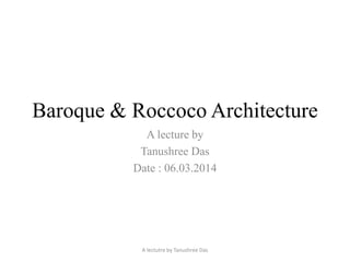 Baroque & Roccoco Architecture
A lecture by
Tanushree Das
Date : 06.03.2014
A lectutre by Tanushree Das
 